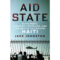 Aid State: Elite Panic, Disaster Capitalism, and the Battle to Control Haiti [Hardcover]