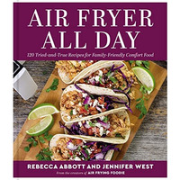 Air Fryer All Day: 120 Tried-and-True Recipes for Family-Friendly Comfort Food [Hardcover]