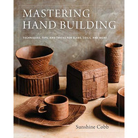 Mastering Hand Building: Techniques, Tips, and Tricks for Slabs, Coils, and More [Hardcover]