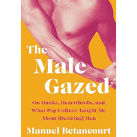 The Male Gazed: On Hunks, Heartthrobs, and What Pop Culture Taught Me About (Des [Hardcover]