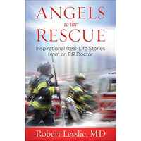 Angels To The Rescue: Inspirational Real-Life Stories From An Er Doctor [Paperback]