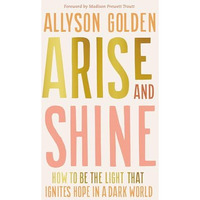 Arise and Shine: How to Be the Light That Ignites Hope in a Dark World [Hardcover]