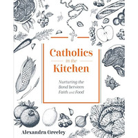 Catholics in the Kitchen : Nurturing the Bond Between Faith and Food [Hardcover]