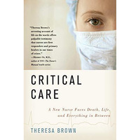 Critical Care: A New Nurse Faces Death, Life, and Everything in Between [Paperback]