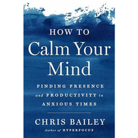 How to Calm Your Mind: Finding Presence and Productivity in Anxious Times [Hardcover]