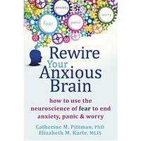 Rewire Your Anxious Brain: How to Use the Neuroscience of Fear to End Anxiety, P [Paperback]