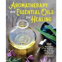 Aromatherapy and Essential Oils for Healing: 120 Remedies to Restore Mind, Body, [Paperback]