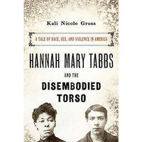 Hannah Mary Tabbs and the Disembodied Torso: A Tale of Race, Sex, and Violence i [Paperback]