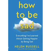 How to Be Sad: Everything I've Learned About Getting Happier by Being Sad [Paperback]