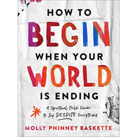 How to Begin When Your World Is Ending : A Spiritual Field Guide to Joy Despite  [Hardcover]