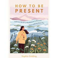 How to be Present: Embrace the Art of Mindfulness to Discover Peace and Joy Ever [Paperback]