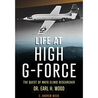 Life at High G-Force: The Quest of  Mayo Clinic Researcher Dr. Earl H Wood [Paperback]