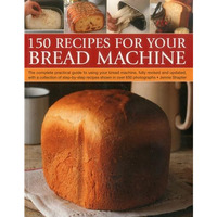 150 Recipes for your Bread Machine: The Complete Practical Guide To Using Your B [Paperback]