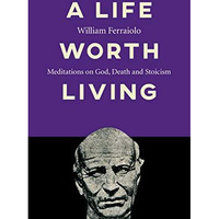 A Life Worth Living: Meditations on God, Death and Stoicism [Paperback]