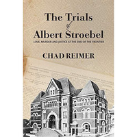 The Trials of Albert Stroebel: Love, Murder and Justice at the End of the Fronti [Paperback]