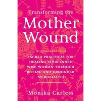 Transforming the Mother Wound: Sacred Practices for Healing Your Inner Wise Woma [Paperback]