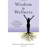 Wisdom to Wellness: Healing Your Emotional Sufferings so the Physical Healing Ca [Paperback]