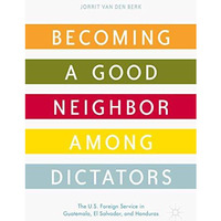 Becoming a Good Neighbor among Dictators: The U.S. Foreign Service in Guatemala, [Hardcover]