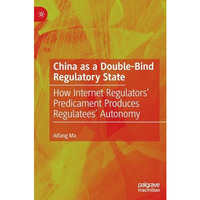 China as a Double-Bind Regulatory State: How Internet Regulators Predicament Pr [Hardcover]