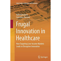 Frugal Innovation in Healthcare: How Targeting Low-Income Markets Leads to Disru [Paperback]