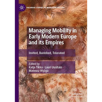 Managing Mobility in Early Modern Europe and its Empires: Invited, Banished, Tol [Hardcover]