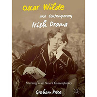 Oscar Wilde and Contemporary Irish Drama: Learning to be Oscar's Contemporary [Hardcover]