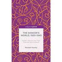 The Dancer's World, 1920 - 1945: Modern Dancers and their Practices Reconsidered [Hardcover]