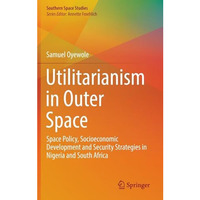 Utilitarianism in Outer Space: Space Policy, Socioeconomic Development and Secur [Hardcover]