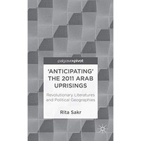 'Anticipating' the 2011 Arab Uprisings: Revolutionary Literatures and Political  [Hardcover]