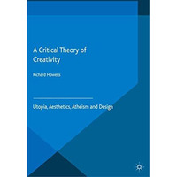 A Critical Theory of Creativity: Utopia, Aesthetics, Atheism and Design [Paperback]