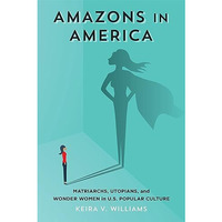 Amazons in America : Matriarchs, Utopians, and Wonder Women in U. S. Popular Cul [Hardcover]