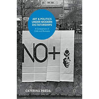 Art and Politics under Modern Dictatorships: A Comparison of Chile and Romania [Hardcover]