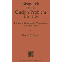 Bismarck and the Guelph Problem 18661890: A Study in Particularist Opposition t [Paperback]