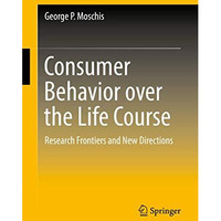 Consumer Behavior over the Life Course: Research Frontiers and New Directions [Hardcover]