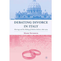 Debating Divorce in Italy: Marriage and the Making of Modern Italians, 1860-1974 [Paperback]