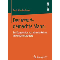 Der fremd-gemachte Mann: Zur Konstruktion von M?nnlichkeiten im Migrationskontex [Paperback]