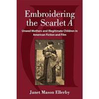 Embroidering the Scarlet A: Unwed Mothers and Illegitimate Children in American  [Hardcover]