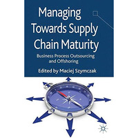 Managing Towards Supply Chain Maturity: Business Process Outsourcing and Offshor [Paperback]