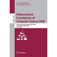 Mathematical Foundations of Computer Science 2008: 33rd International Symposium, [Paperback]