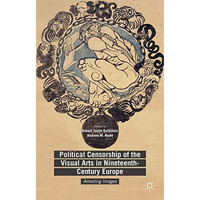 Political Censorship of the Visual Arts in Nineteenth-Century Europe: Arresting  [Hardcover]