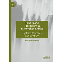 Politics and Journalism in Francophone Africa: Systems, Practices and Identities [Hardcover]