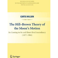 The Hill-Brown Theory of the Moons Motion: Its Coming-to-be and Short-lived Asc [Hardcover]