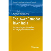 The Lower Damodar River, India: Understanding the Human Role in Changing Fluvial [Hardcover]