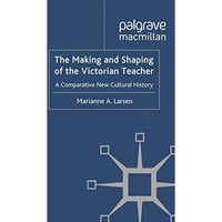 The Making and Shaping of the Victorian Teacher: A Comparative New Cultural Hist [Paperback]