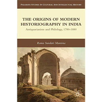 The Origins of Modern Historiography in India: Antiquarianism and Philology, 178 [Hardcover]