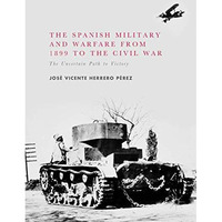 The Spanish Military and Warfare from 1899 to the Civil War: The Uncertain Path  [Hardcover]