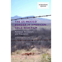 The US-Mexico Border in American Cold War Film: Romance, Revolution, and Regulat [Hardcover]