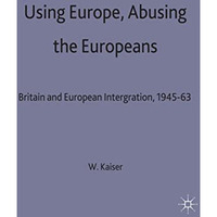 Using Europe, Abusing the Europeans: Britain and European Integration, 1945-63 [Hardcover]