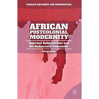 African Postcolonial Modernity: Informal Subjectivities and the Democratic Conse [Paperback]