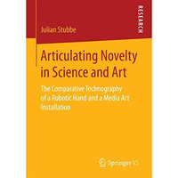 Articulating Novelty in Science and Art: The Comparative Technography of a Robot [Paperback]